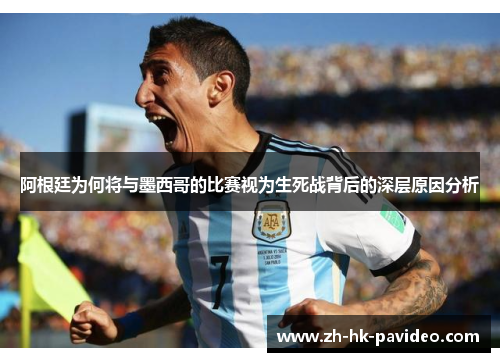 阿根廷为何将与墨西哥的比赛视为生死战背后的深层原因分析