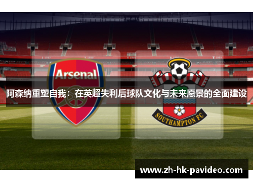 阿森纳重塑自我：在英超失利后球队文化与未来愿景的全面建设