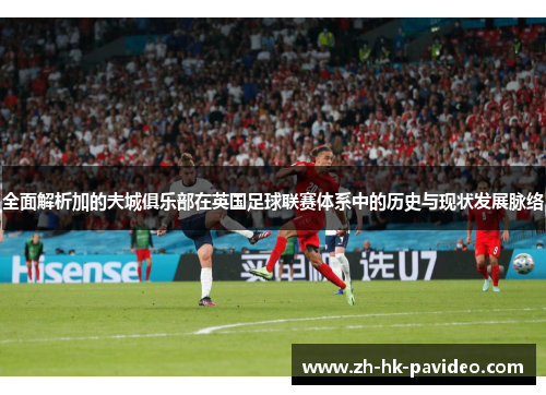 全面解析加的夫城俱乐部在英国足球联赛体系中的历史与现状发展脉络