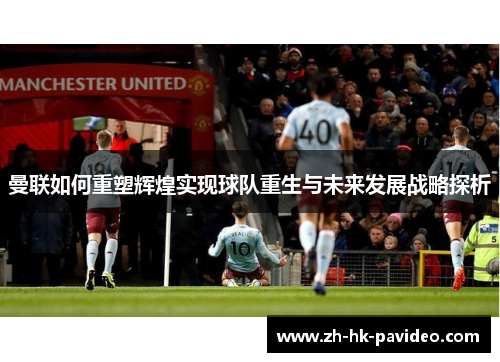 曼联如何重塑辉煌实现球队重生与未来发展战略探析
