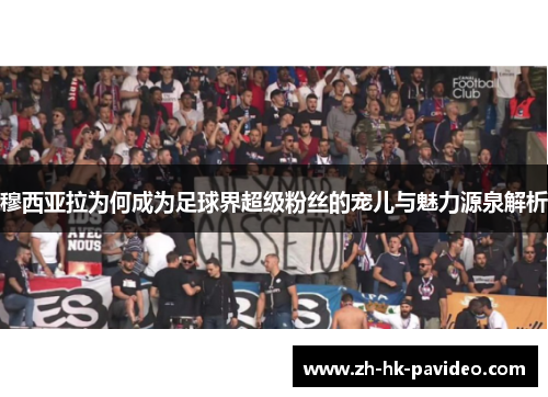 穆西亚拉为何成为足球界超级粉丝的宠儿与魅力源泉解析