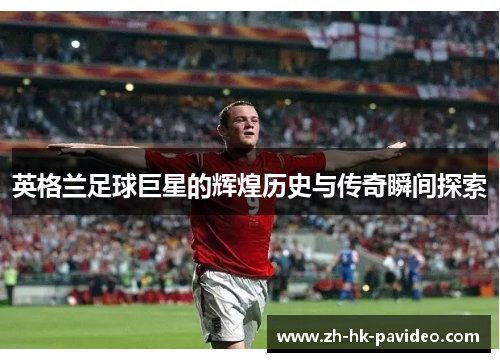英格兰足球巨星的辉煌历史与传奇瞬间探索