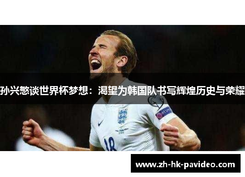 孙兴慜谈世界杯梦想：渴望为韩国队书写辉煌历史与荣耀