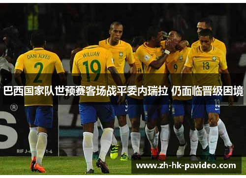 巴西国家队世预赛客场战平委内瑞拉 仍面临晋级困境