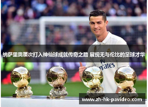 纳萨里奥屡次打入神仙球成就传奇之路 展现无与伦比的足球才华